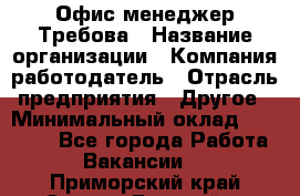 Офис-менеджер Требова › Название организации ­ Компания-работодатель › Отрасль предприятия ­ Другое › Минимальный оклад ­ 18 000 - Все города Работа » Вакансии   . Приморский край,Спасск-Дальний г.